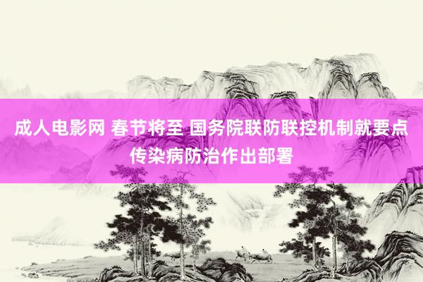 成人电影网 春节将至 国务院联防联控机制就要点传染病防治作出部署